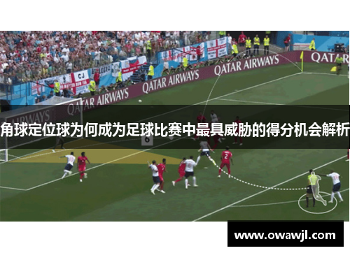 角球定位球为何成为足球比赛中最具威胁的得分机会解析
